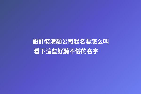 設計裝潢類公司起名要怎么叫 看下這些好聽不俗的名字-第1張-公司起名-玄機派